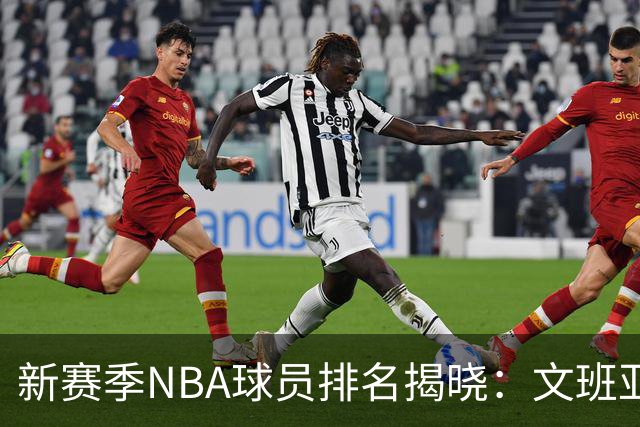 新赛季NBA球员排名揭晓：文班亚马领衔，詹姆斯位置引发争议