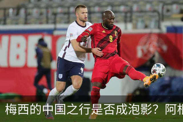 梅西的中国之行是否成泡影？阿根廷足协最新动向引热议